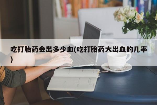 哪里有米索前列醇片吃打胎药会出多少血(吃打胎药大出血的几率)