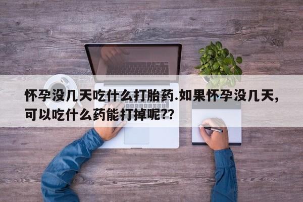 哪里有米索前列醇片怀孕没几天吃什么打胎药.如果怀孕没几天,可以吃什么药能打掉呢?？