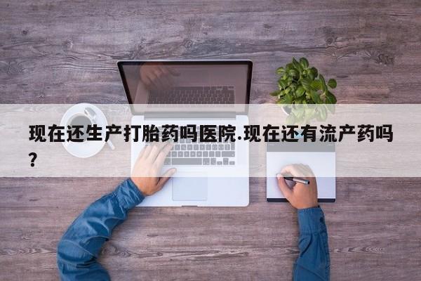 哪里有米索前列醇片现在还生产打胎药吗医院.现在还有流产药吗？
