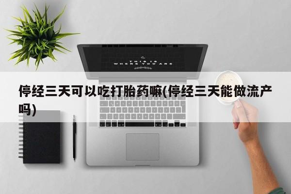 哪里有米索前列醇片停经三天可以吃打胎药嘛(停经三天能做流产吗)