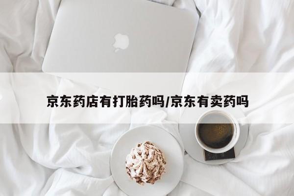 哪里有米索前列醇片京东药店有打胎药吗/京东有卖药吗