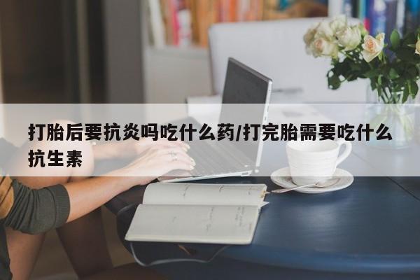 哪里有米索前列醇片打胎后要抗炎吗吃什么药/打完胎需要吃什么抗生素