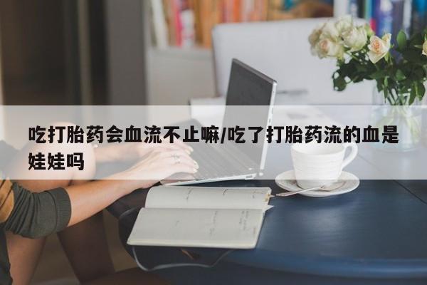 哪里有米索前列醇片吃打胎药会血流不止嘛/吃了打胎药流的血是娃娃吗
