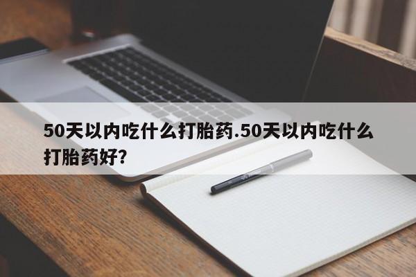 哪里有米索前列醇片50天以内吃什么打胎药.50天以内吃什么打胎药好？