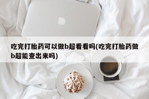 哪里有米索前列醇片吃完打胎药可以做b超看看吗(吃完打胎药做b超能查出来吗)