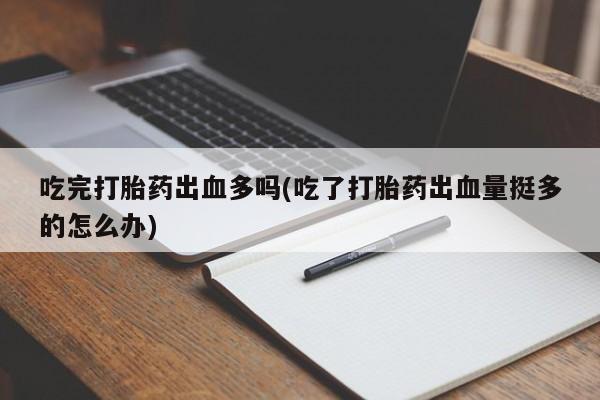 哪里有米索前列醇片吃完打胎药出血多吗(吃了打胎药出血量挺多的怎么办)