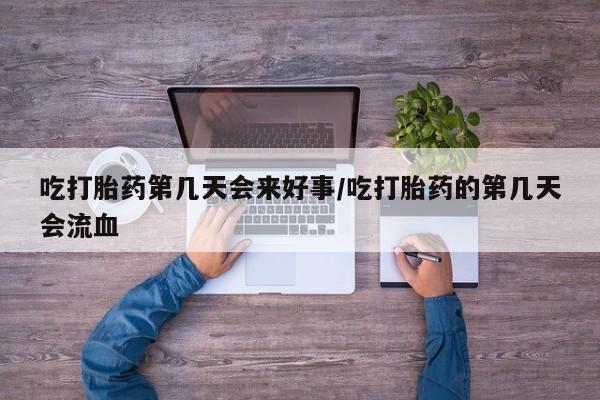 哪里有米索前列醇片吃打胎药第几天会来好事/吃打胎药的第几天会流血