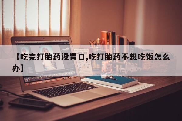 哪里有米索前列醇片【吃完打胎药没胃口,吃打胎药不想吃饭怎么办】