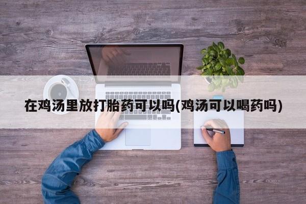 哪里有米索前列醇片在鸡汤里放打胎药可以吗(鸡汤可以喝药吗)