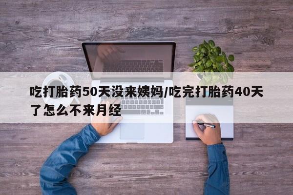 哪里有米索前列醇片吃打胎药50天没来姨妈/吃完打胎药40天了怎么不来月经