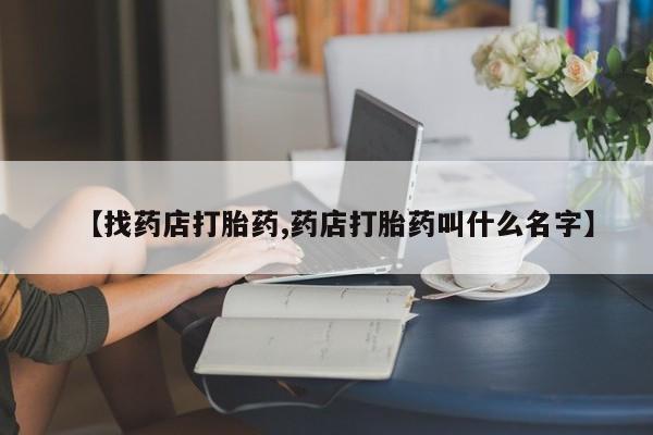 哪里有米索前列醇片【找药店打胎药,药店打胎药叫什么名字】