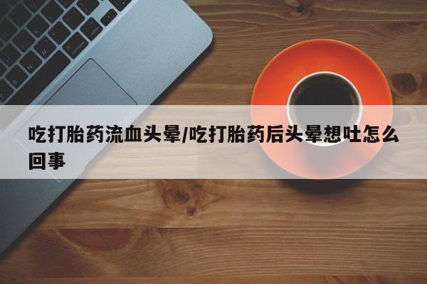 哪里有米索前列醇片吃打胎药流血头晕/吃打胎药后头晕想吐怎么回事