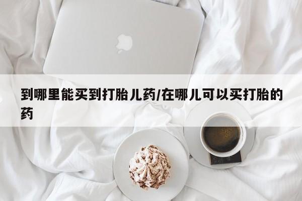 哪里有米索前列醇片到哪里能买到打胎儿药/在哪儿可以买打胎的药