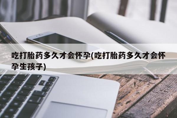 哪里有米索前列醇片吃打胎药多久才会怀孕(吃打胎药多久才会怀孕生孩子)