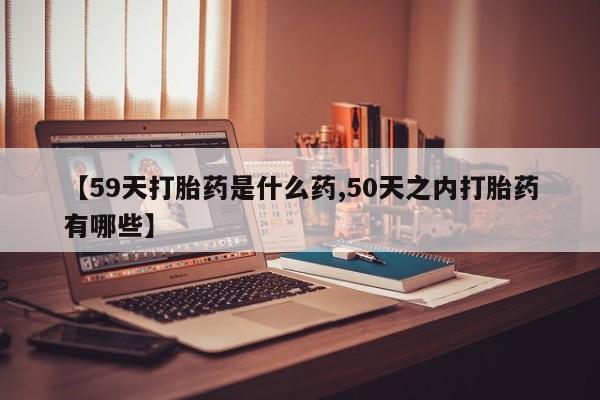 哪里有米索前列醇片【59天打胎药是什么药,50天之内打胎药有哪些】