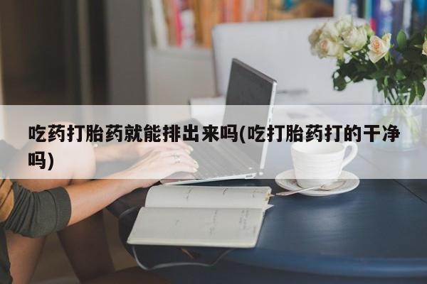 哪里有米索前列醇片吃药打胎药就能排出来吗(吃打胎药打的干净吗)