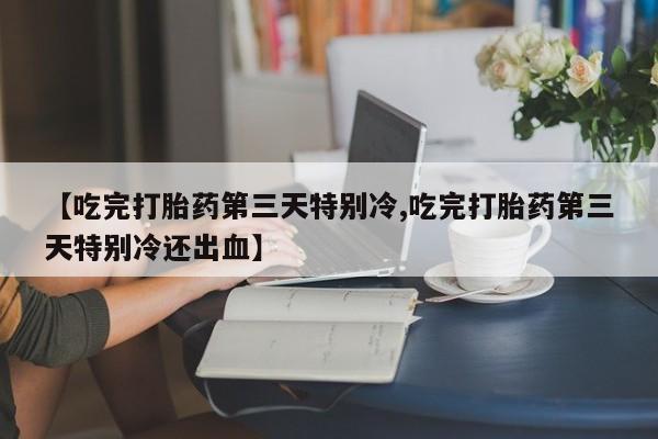 哪里有米索前列醇片【吃完打胎药第三天特别冷,吃完打胎药第三天特别冷还出血】