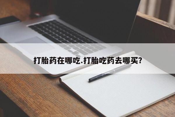 哪里有米索前列醇片打胎药在哪吃.打胎吃药去哪买？
