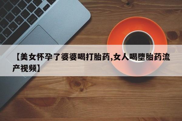 哪里有米索前列醇片【美女怀孕了婆婆喝打胎药,女人喝堕胎药流产视频】