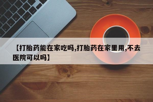 哪里有米索前列醇片【打胎药能在家吃吗,打胎药在家里用,不去医院可以吗】