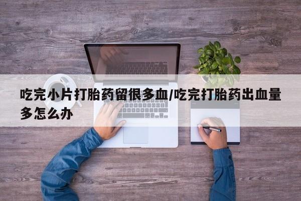 哪里有米索前列醇片吃完小片打胎药留很多血/吃完打胎药出血量多怎么办