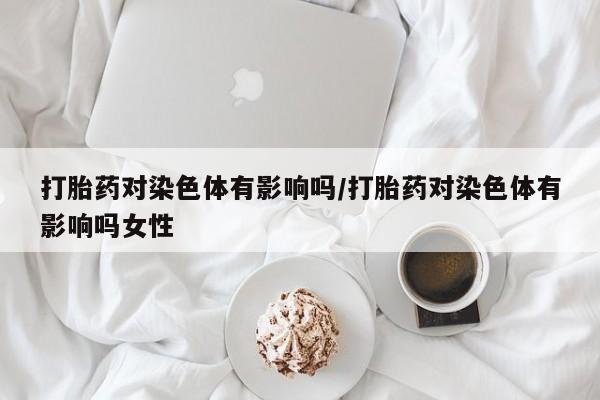 哪里有米索前列醇片打胎药对染色体有影响吗/打胎药对染色体有影响吗女性