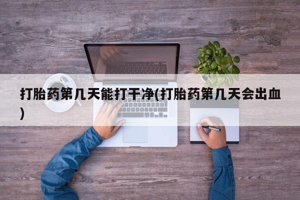 哪里有米索前列醇片打胎药第几天能打干净(打胎药第几天会出血)