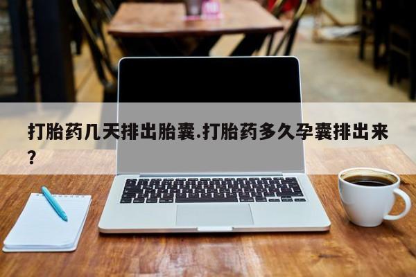 哪里有米索前列醇片打胎药几天排出胎囊.打胎药多久孕囊排出来？