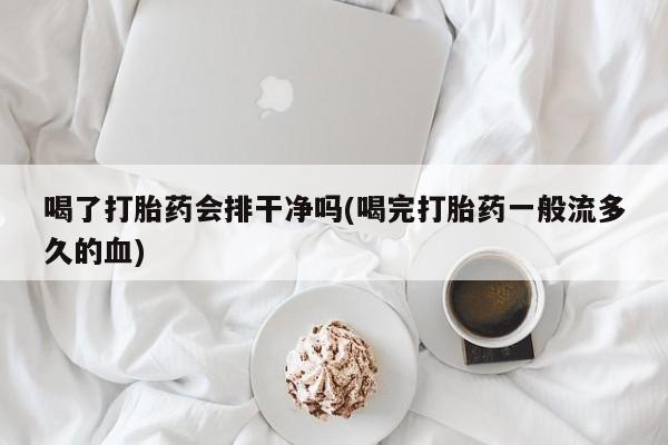 哪里有米索前列醇片喝了打胎药会排干净吗(喝完打胎药一般流多久的血)