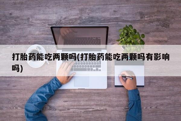 哪里有米索前列醇片打胎药能吃两颗吗(打胎药能吃两颗吗有影响吗)