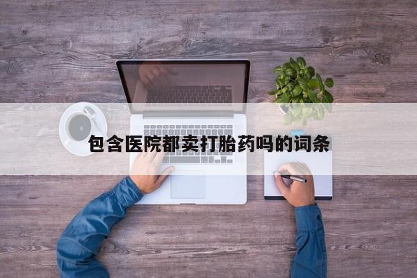 哪里有米索前列醇片包含医院都卖打胎药吗的词条