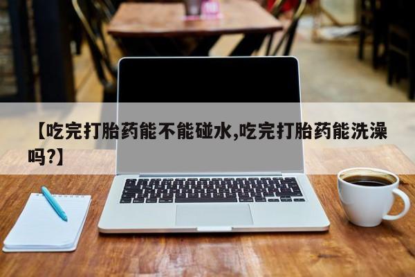 哪里有米索前列醇片【吃完打胎药能不能碰水,吃完打胎药能洗澡吗?】