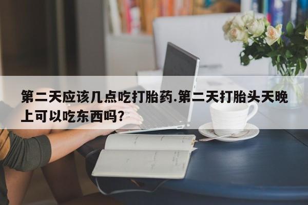 哪里有米索前列醇片第二天应该几点吃打胎药.第二天打胎头天晚上可以吃东西吗？