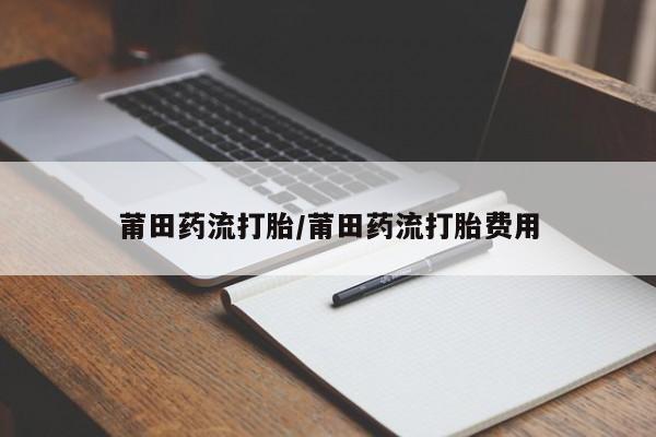 哪里有米索前列醇片莆田药流打胎/莆田药流打胎费用