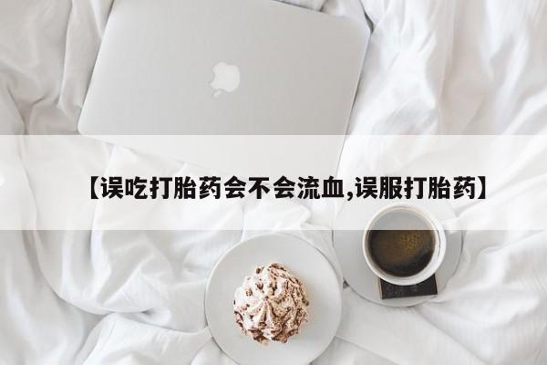 哪里有米索前列醇片【误吃打胎药会不会流血,误服打胎药】
