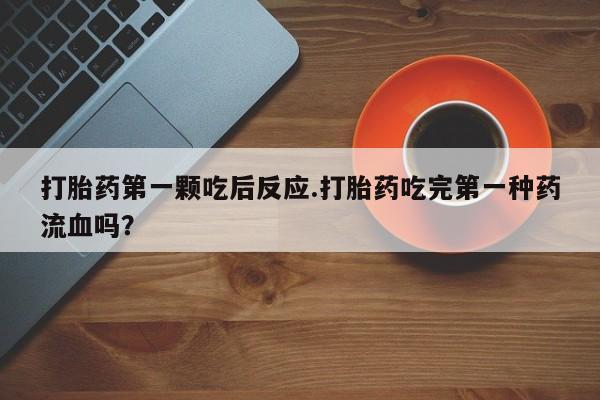 哪里有米索前列醇片打胎药第一颗吃后反应.打胎药吃完第一种药流血吗？