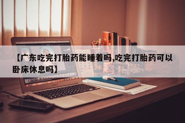 哪里有米索前列醇片【广东吃完打胎药能睡着吗,吃完打胎药可以卧床休息吗】