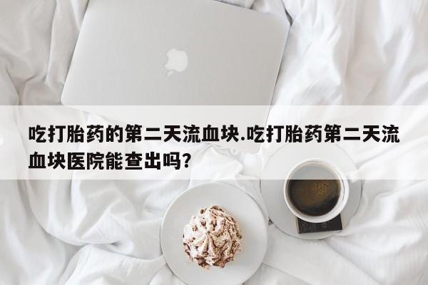 哪里有米索前列醇片吃打胎药的第二天流血块.吃打胎药第二天流血块医院能查出吗？