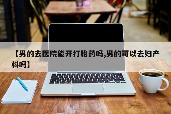 哪里有米索前列醇片【男的去医院能开打胎药吗,男的可以去妇产科吗】