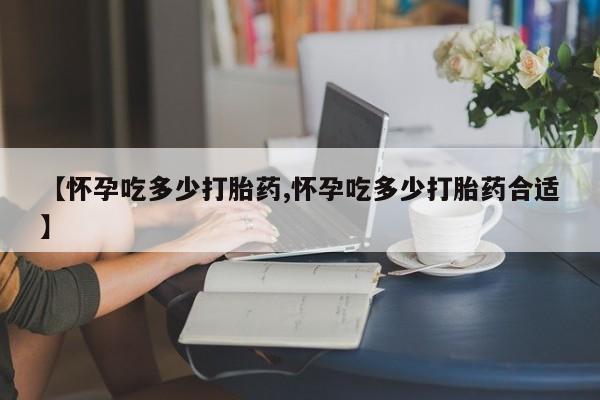哪里有米索前列醇片【怀孕吃多少打胎药,怀孕吃多少打胎药合适】