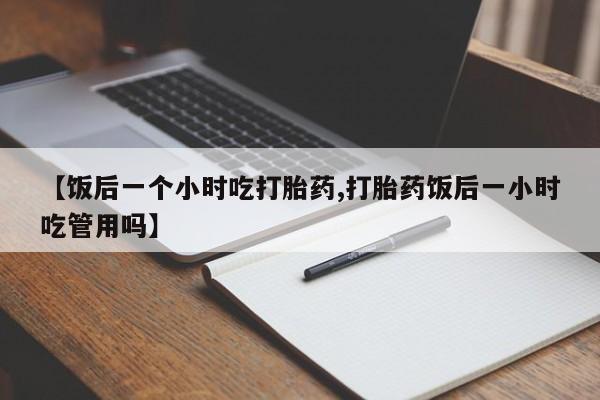 哪里有米索前列醇片【饭后一个小时吃打胎药,打胎药饭后一小时吃管用吗】