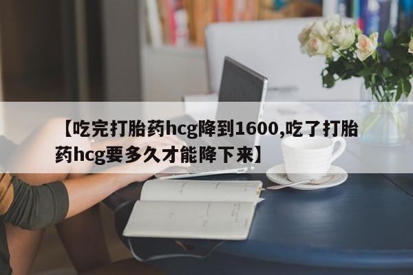 哪里有米索前列醇片【吃完打胎药hcg降到1600,吃了打胎药hcg要多久才能降下来】