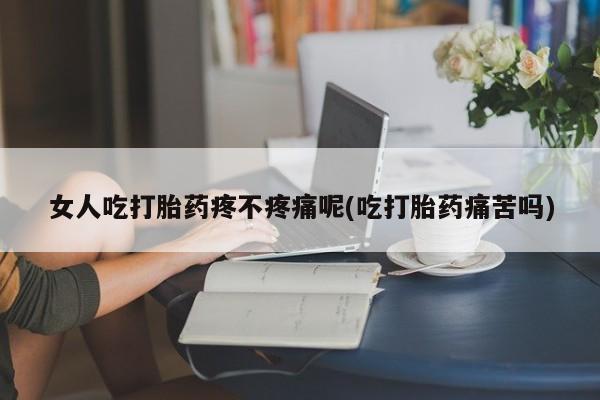 哪里有米索前列醇片女人吃打胎药疼不疼痛呢(吃打胎药痛苦吗)