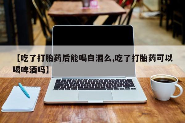 哪里有米索前列醇片【吃了打胎药后能喝白酒么,吃了打胎药可以喝啤酒吗】