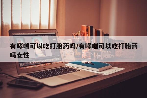 哪里有米索前列醇片有哮喘可以吃打胎药吗/有哮喘可以吃打胎药吗女性