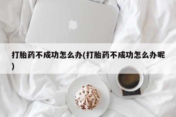 哪里有米索前列醇片打胎药不成功怎么办(打胎药不成功怎么办呢)