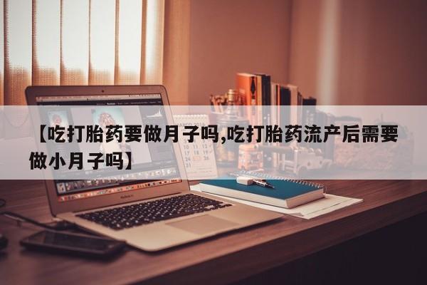 哪里有米索前列醇片【吃打胎药要做月子吗,吃打胎药流产后需要做小月子吗】