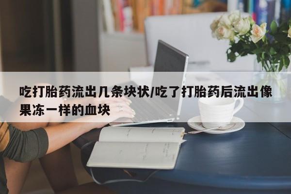 哪里有米索前列醇片吃打胎药流出几条块状/吃了打胎药后流出像果冻一样的血块