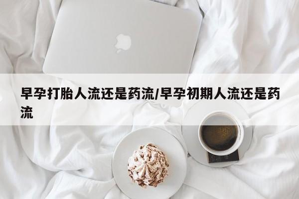 哪里有米索前列醇片早孕打胎人流还是药流/早孕初期人流还是药流
