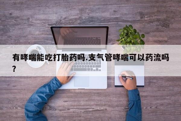哪里有米索前列醇片有哮喘能吃打胎药吗.支气管哮喘可以药流吗？